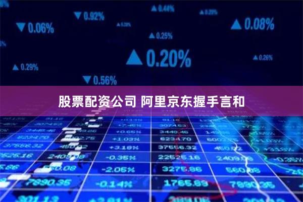 股票配资公司 阿里京东握手言和