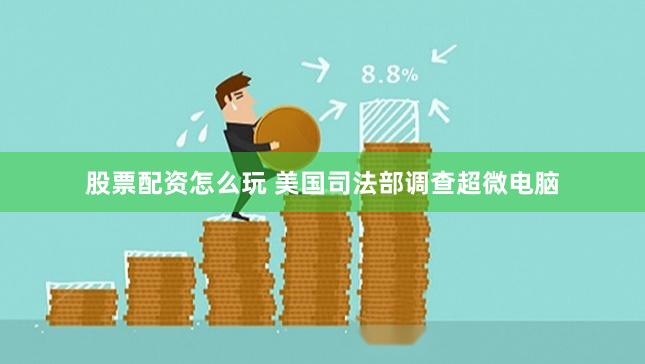 股票配资怎么玩 美国司法部调查超微电脑