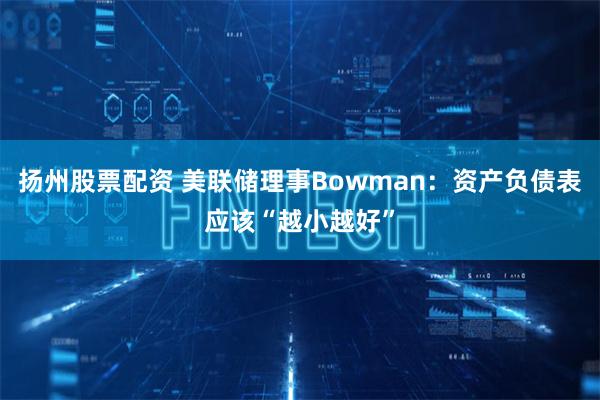 扬州股票配资 美联储理事Bowman：资产负债表应该“越小越好”