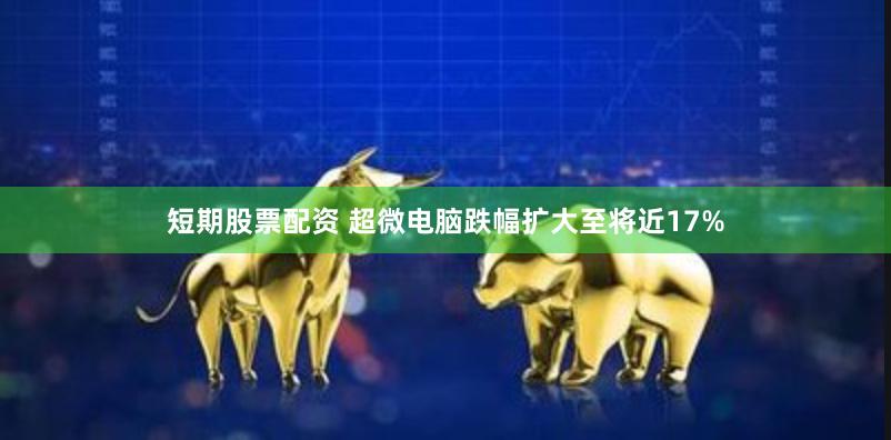 短期股票配资 超微电脑跌幅扩大至将近17%