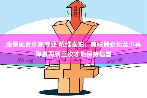 股票配资哪家专业 戴维泰珀：美联储必须至少再降息两到三次才能保持信誉