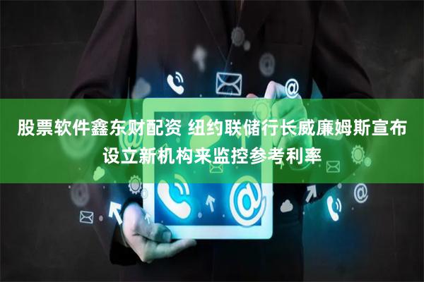 股票软件鑫东财配资 纽约联储行长威廉姆斯宣布设立新机构来监控参考利率