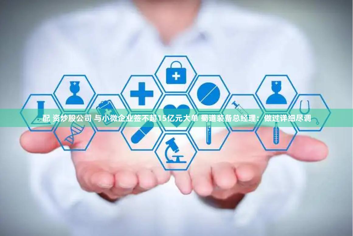 配 资炒股公司 与小微企业签不超15亿元大单 蜀道装备总经理：做过详细尽调