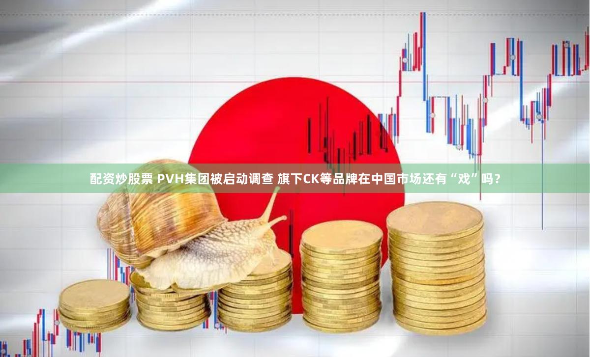 配资炒股票 PVH集团被启动调查 旗下CK等品牌在中国市场还有“戏”吗？