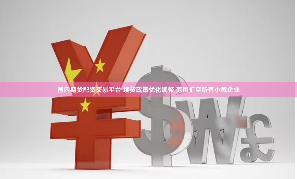 国内期货配资交易平台 续贷政策优化调整 范围扩至所有小微企业