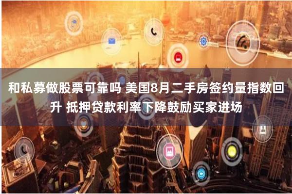 和私募做股票可靠吗 美国8月二手房签约量指数回升 抵押贷款利率下降鼓励买家进场
