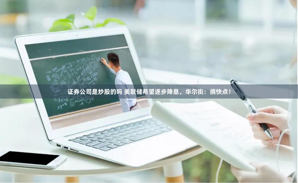证券公司是炒股的吗 美联储希望逐步降息，华尔街：搞快点！