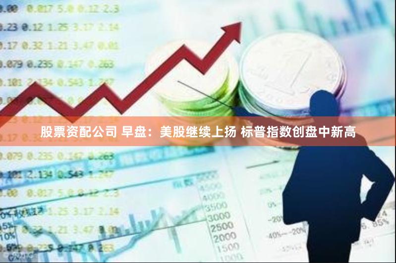 股票资配公司 早盘：美股继续上扬 标普指数创盘中新高