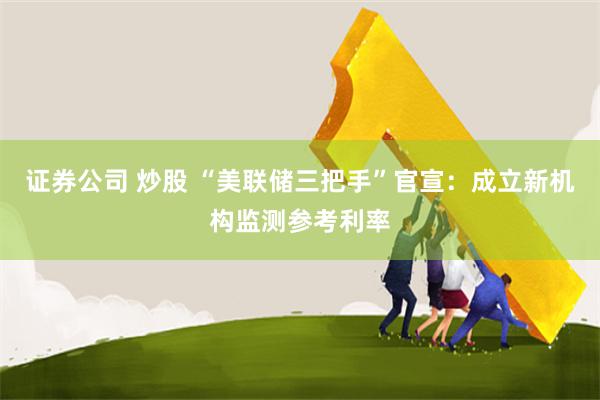 证券公司 炒股 “美联储三把手”官宣：成立新机构监测参考利率
