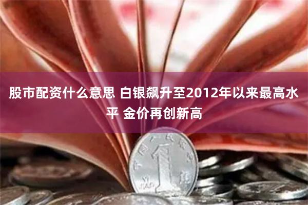 股市配资什么意思 白银飙升至2012年以来最高水平 金价再创新高