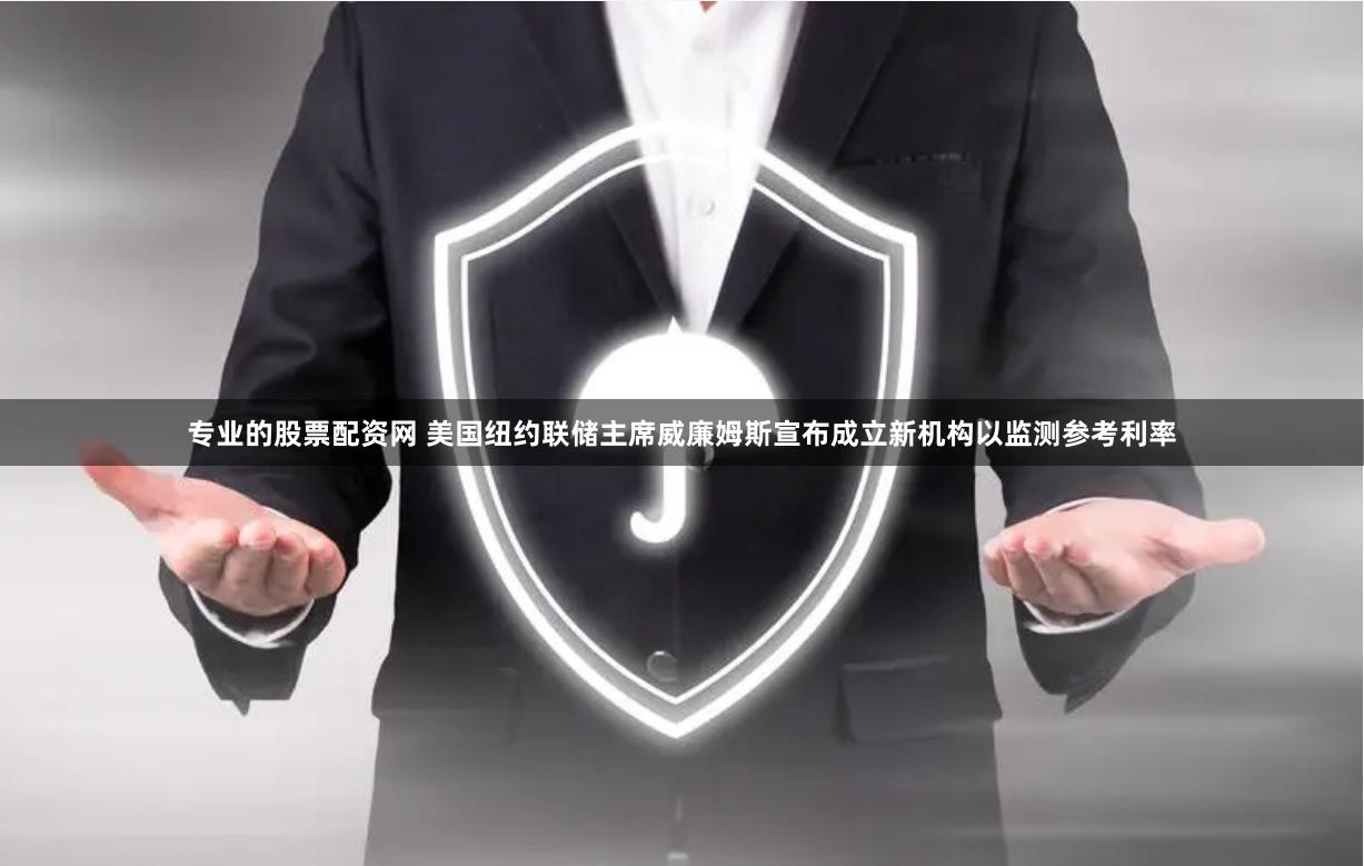 专业的股票配资网 美国纽约联储主席威廉姆斯宣布成立新机构以监测参考利率
