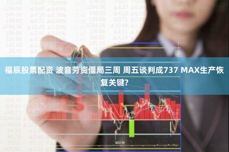 福辰股票配资 波音劳资僵局三周 周五谈判成737 MAX生产恢复关键?