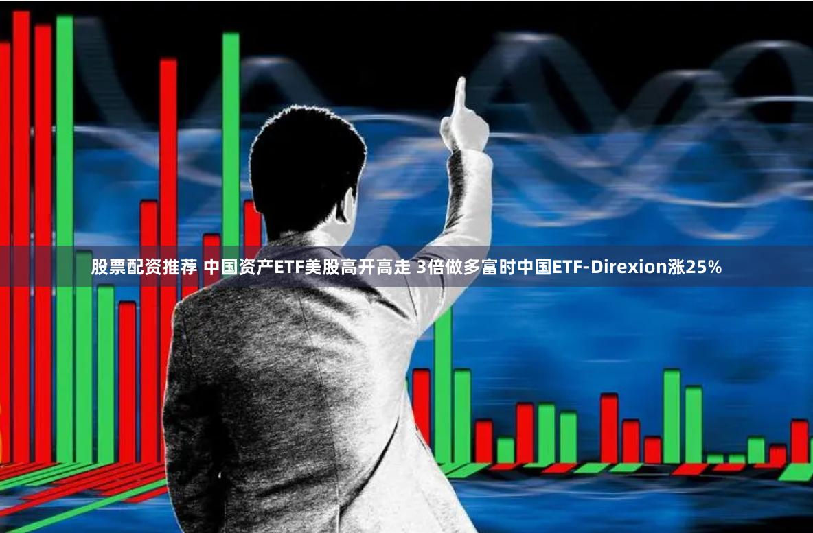 股票配资推荐 中国资产ETF美股高开高走 3倍做多富时中国ETF-Direxion涨25%