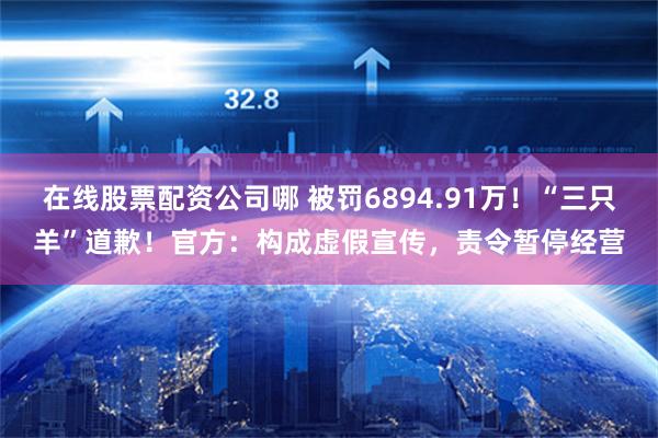 在线股票配资公司哪 被罚6894.91万！“三只羊”道歉！官方：构成虚假宣传，责令暂停经营