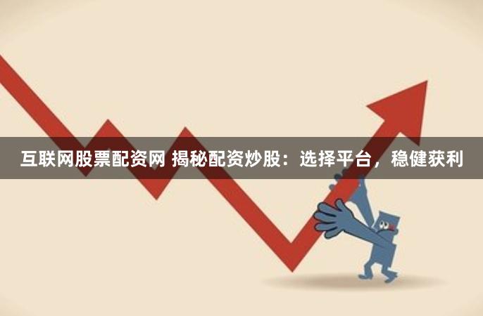 互联网股票配资网 揭秘配资炒股：选择平台，稳健获利