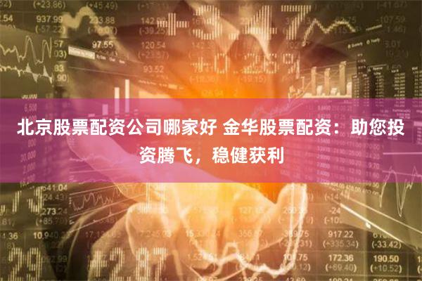 北京股票配资公司哪家好 金华股票配资：助您投资腾飞，稳健获利
