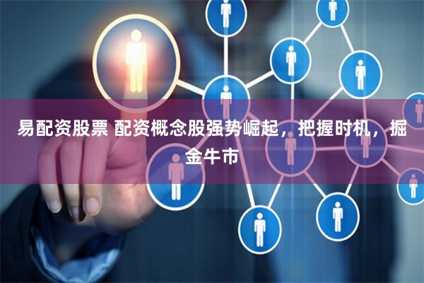易配资股票 配资概念股强势崛起，把握时机，掘金牛市