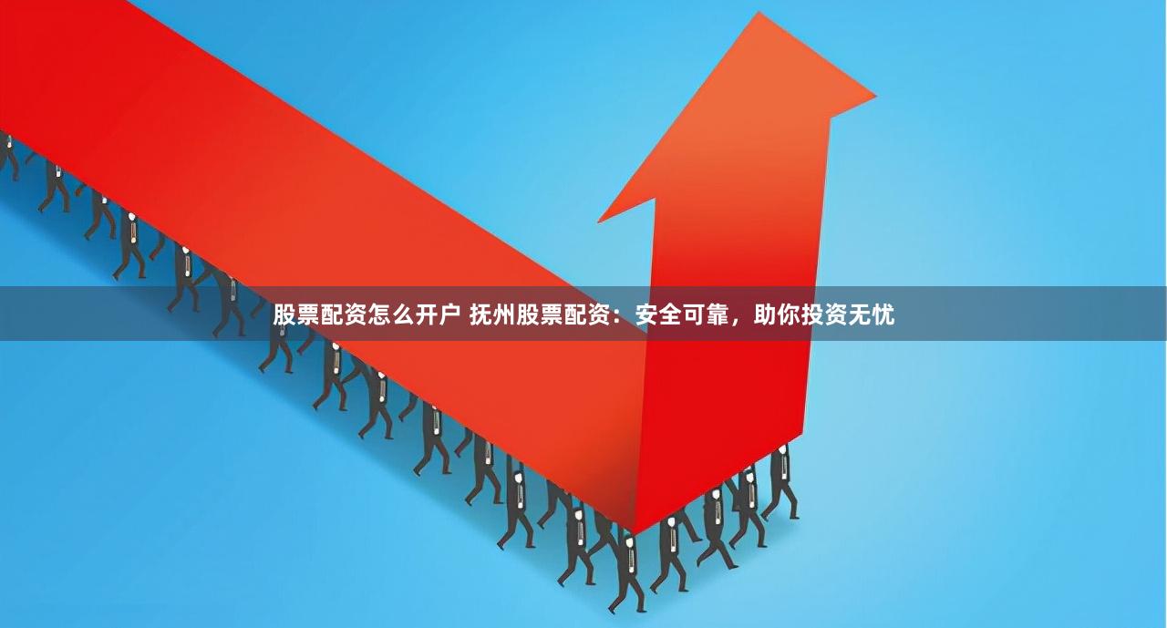 股票配资怎么开户 抚州股票配资：安全可靠，助你投资无忧
