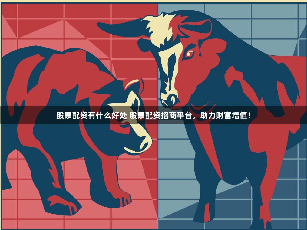 股票配资有什么好处 股票配资招商平台，助力财富增值！