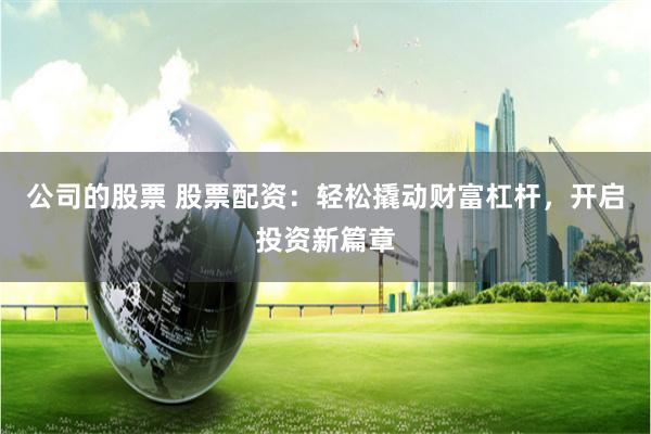 公司的股票 股票配资：轻松撬动财富杠杆，开启投资新篇章