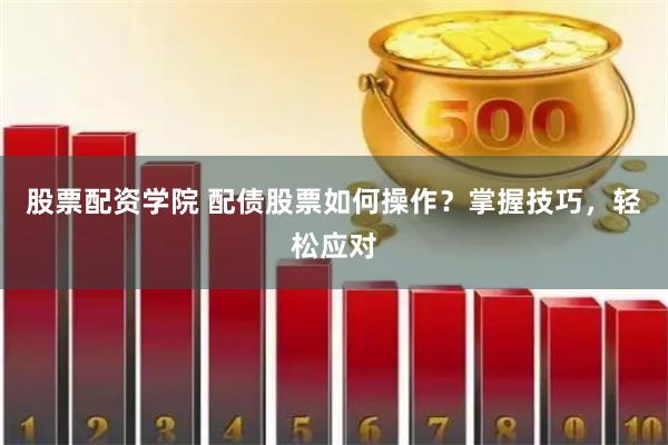 股票配资学院 配债股票如何操作？掌握技巧，轻松应对