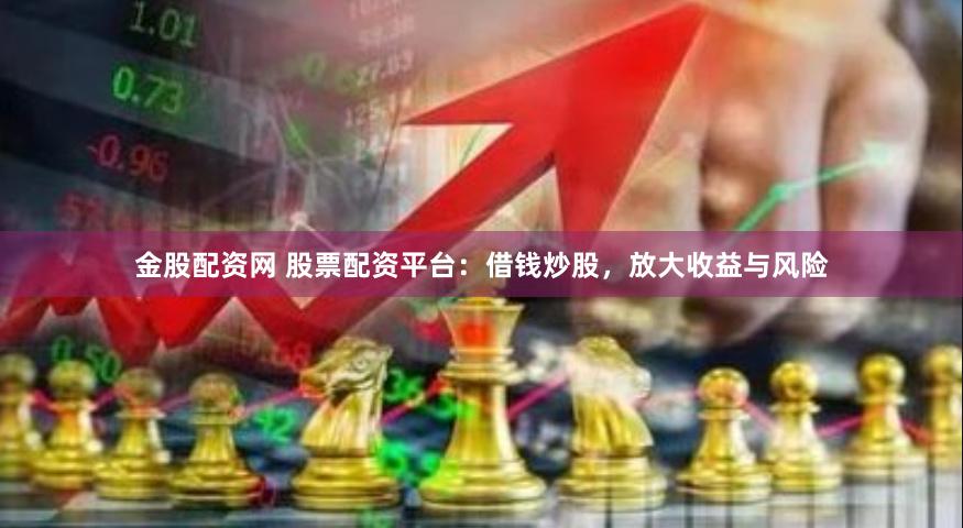 金股配资网 股票配资平台：借钱炒股，放大收益与风险