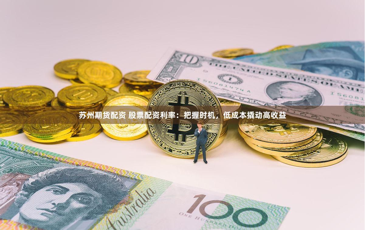 苏州期货配资 股票配资利率：把握时机，低成本撬动高收益