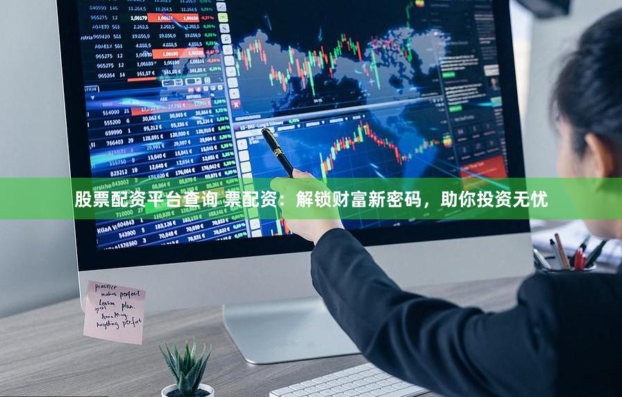 股票配资平台查询 票配资：解锁财富新密码，助你投资无忧