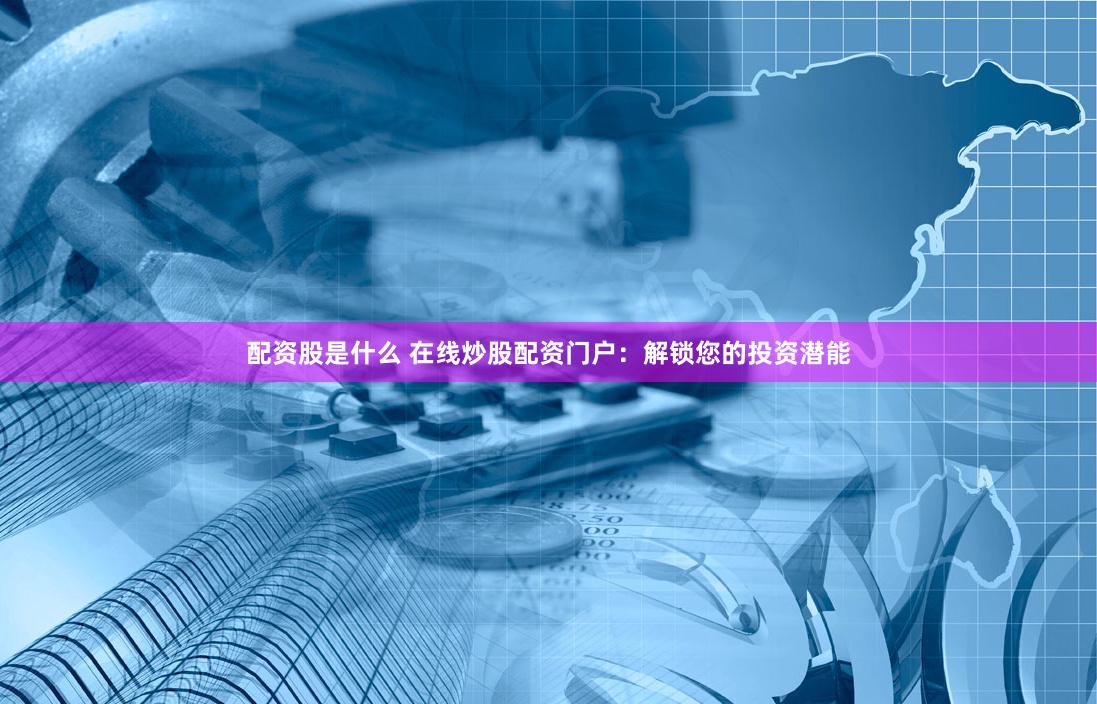 配资股是什么 在线炒股配资门户：解锁您的投资潜能