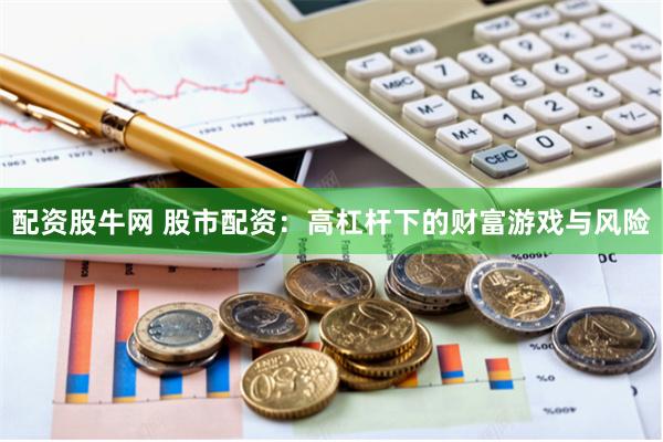 配资股牛网 股市配资：高杠杆下的财富游戏与风险