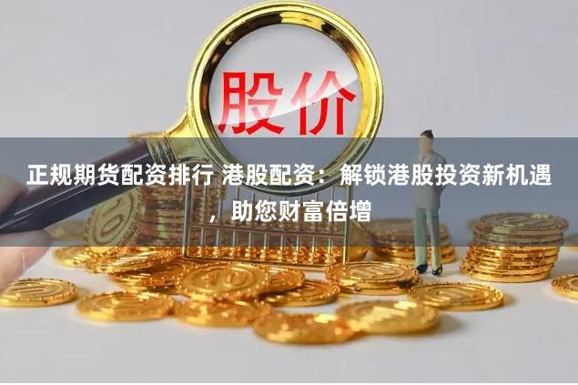 正规期货配资排行 港股配资：解锁港股投资新机遇，助您财富倍增