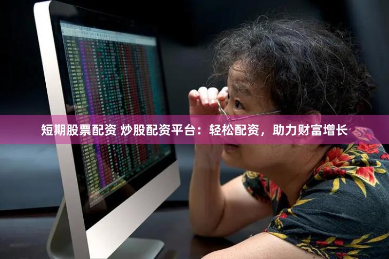 短期股票配资 炒股配资平台：轻松配资，助力财富增长