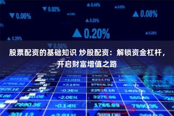 股票配资的基础知识 炒股配资：解锁资金杠杆，开启财富增值之路