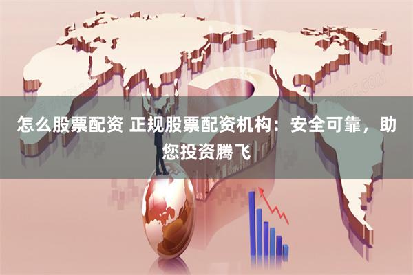 怎么股票配资 正规股票配资机构：安全可靠，助您投资腾飞