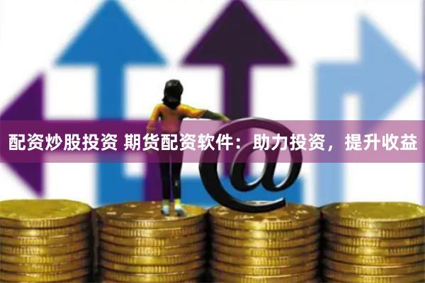 配资炒股投资 期货配资软件：助力投资，提升收益