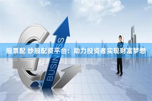 股票配 炒股配资平台：助力投资者实现财富梦想