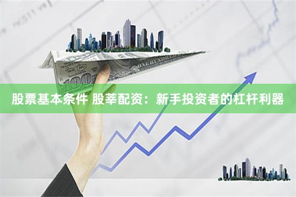 股票基本条件 股莘配资：新手投资者的杠杆利器