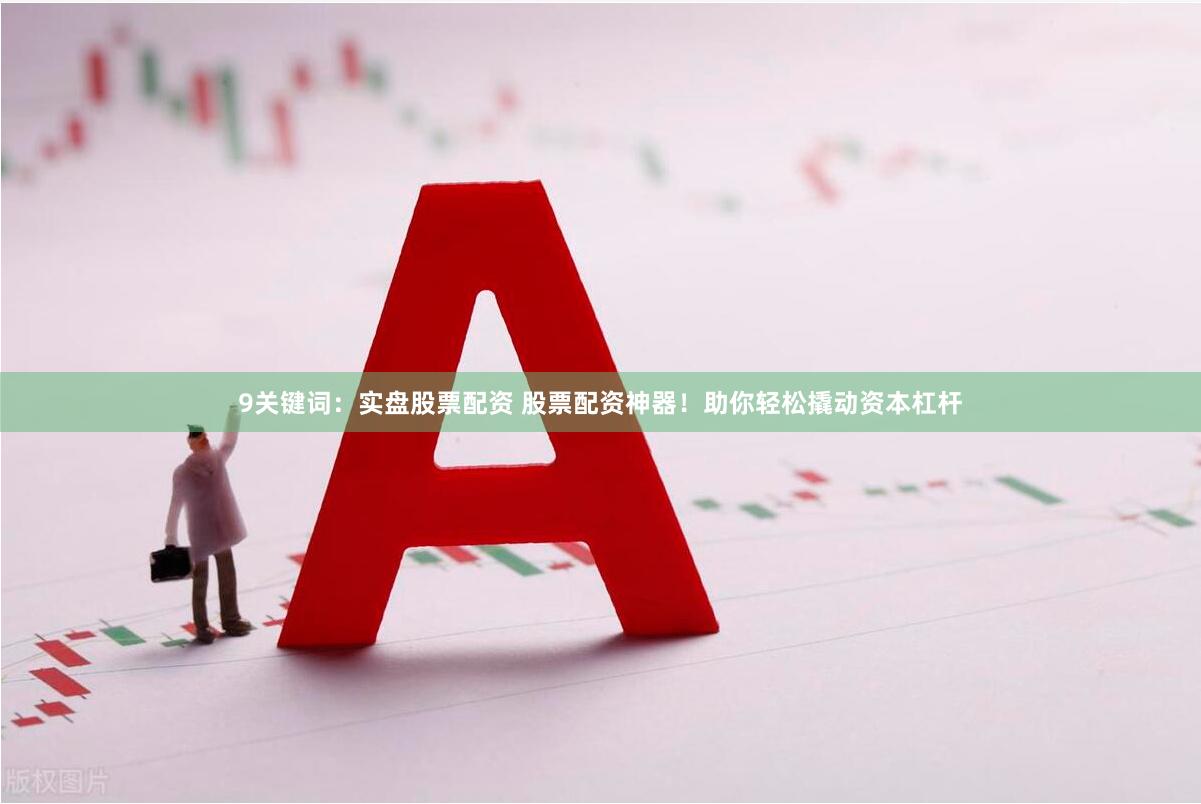 9关键词：实盘股票配资 股票配资神器！助你轻松撬动资本杠杆
