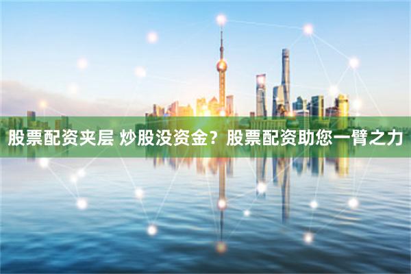 股票配资夹层 炒股没资金？股票配资助您一臂之力