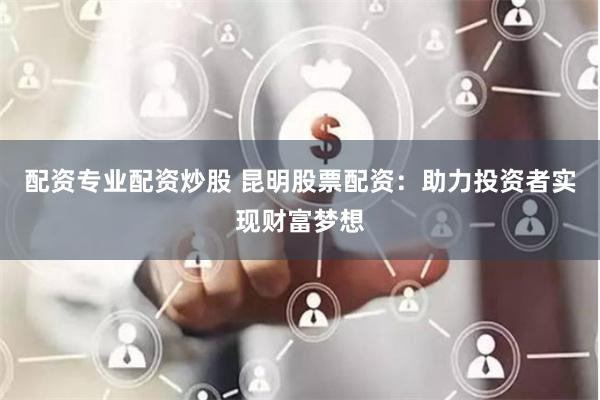 配资专业配资炒股 昆明股票配资：助力投资者实现财富梦想