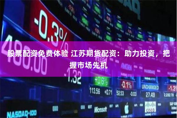 股票配资免费体验 江苏期货配资：助力投资，把握市场先机
