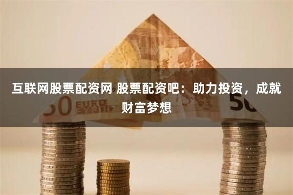 互联网股票配资网 股票配资吧：助力投资，成就财富梦想