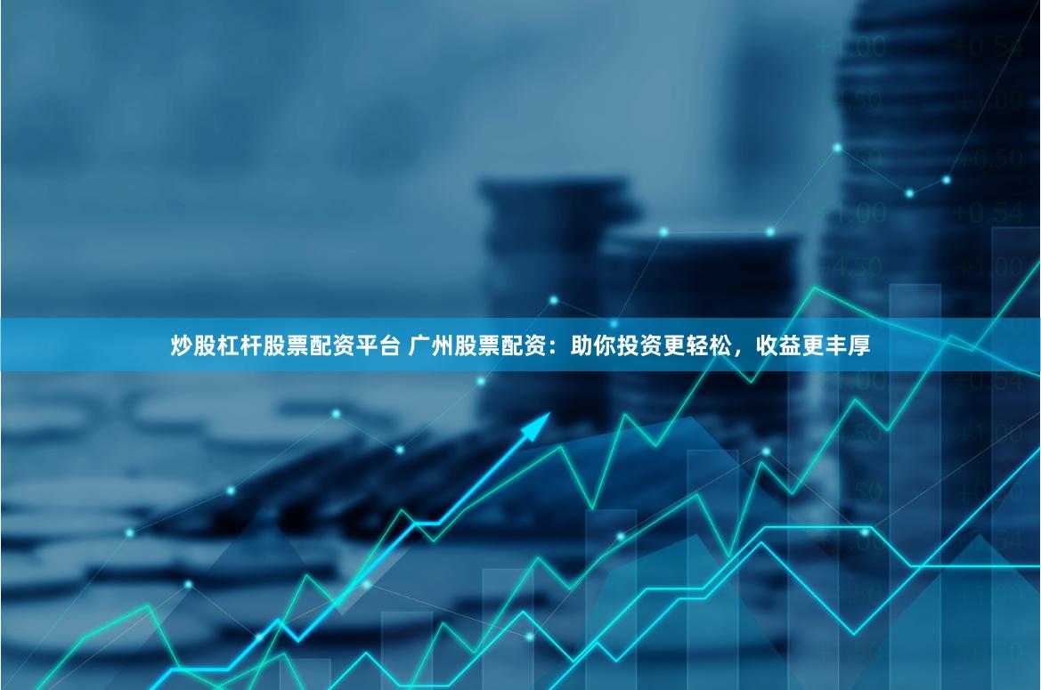 炒股杠杆股票配资平台 广州股票配资：助你投资更轻松，收益更丰厚