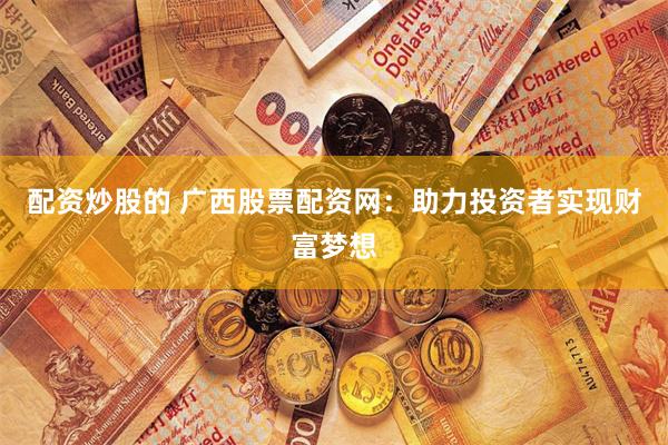 配资炒股的 广西股票配资网：助力投资者实现财富梦想