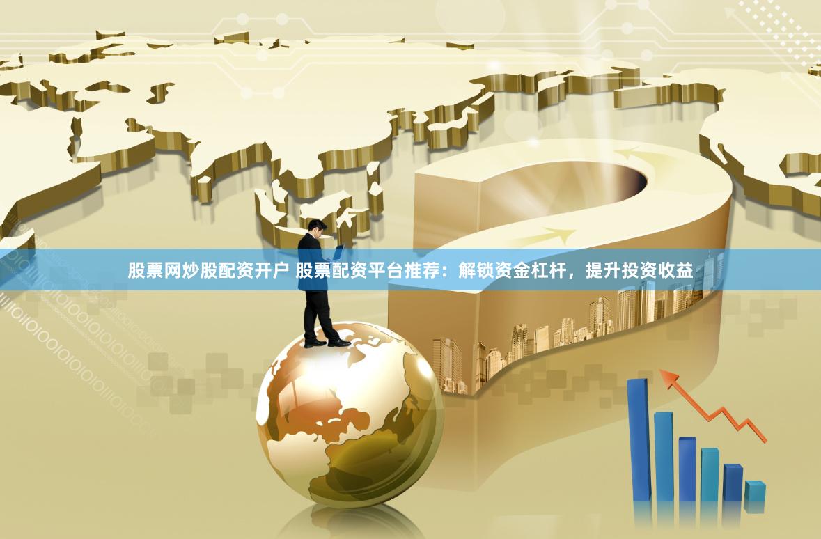 股票网炒股配资开户 股票配资平台推荐：解锁资金杠杆，提升投资收益