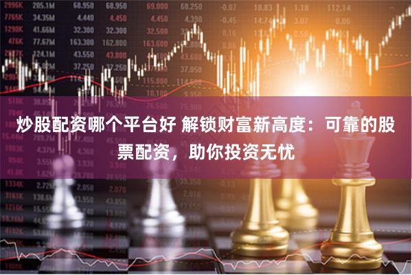 炒股配资哪个平台好 解锁财富新高度：可靠的股票配资，助你投资无忧