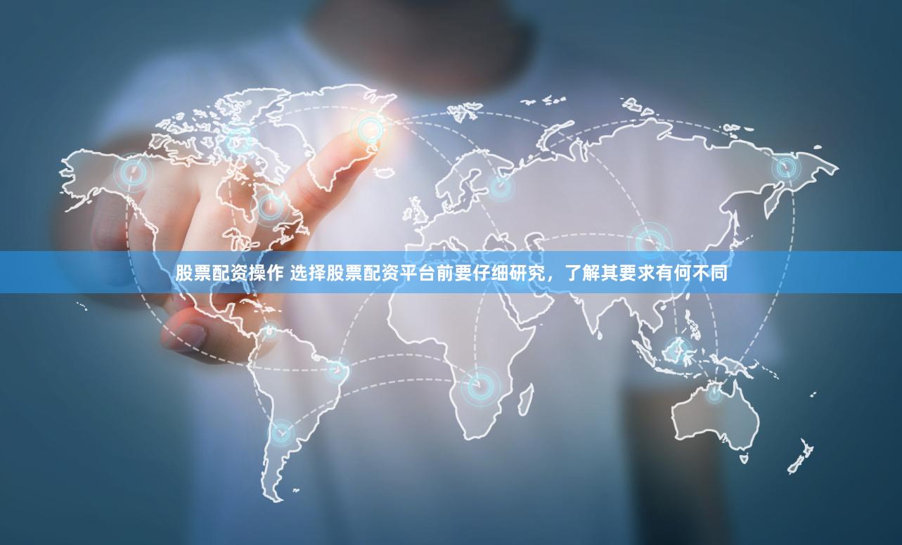 股票配资操作 选择股票配资平台前要仔细研究，了解其要求有何不同