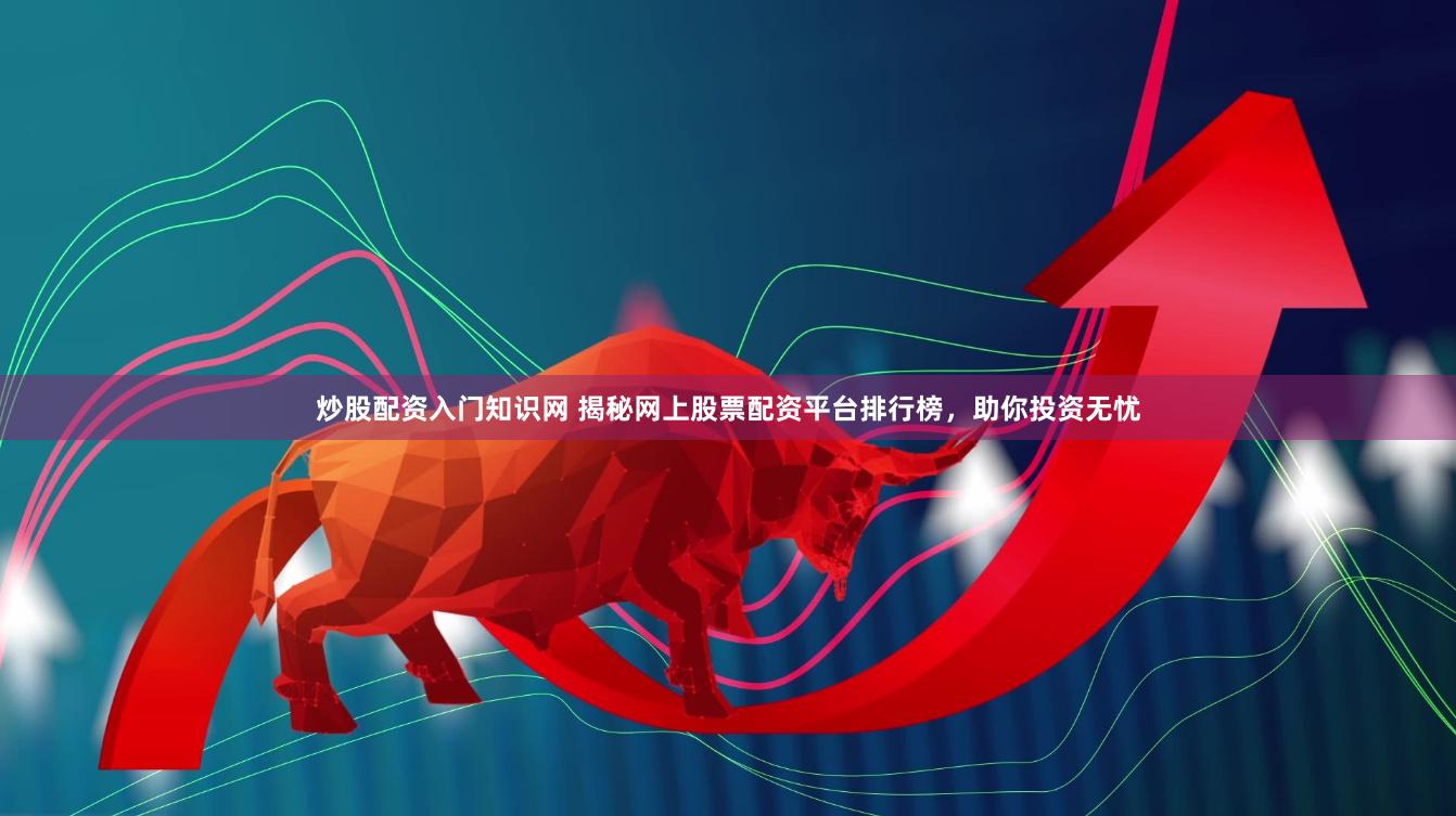 炒股配资入门知识网 揭秘网上股票配资平台排行榜，助你投资无忧
