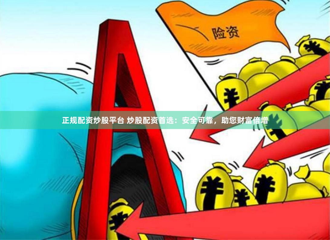 正规配资炒股平台 炒股配资首选：安全可靠，助您财富倍增