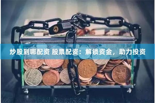 炒股到哪配资 股票配资：解锁资金，助力投资